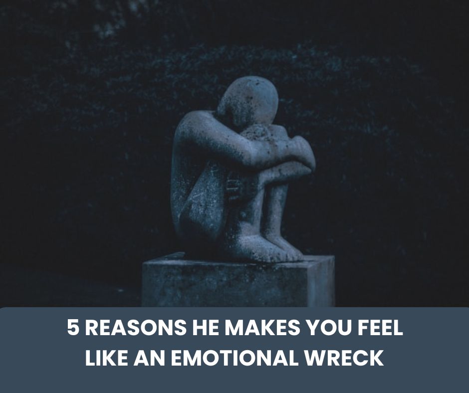 5 Reasons He Makes You Feel Like an Emotional Wreck